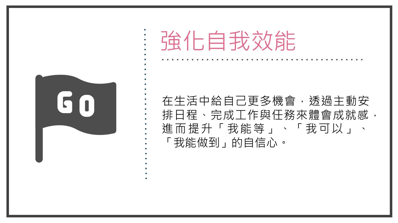 強化自我效能, 在生活中給自己更多機會，透過主動安排日程、完成工作與任務來體會成就感，進而提升「我能等」、「我可以」、「我能做到」的自信心。